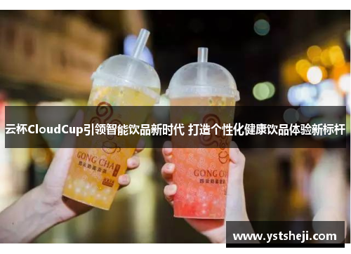 云杯CloudCup引领智能饮品新时代 打造个性化健康饮品体验新标杆